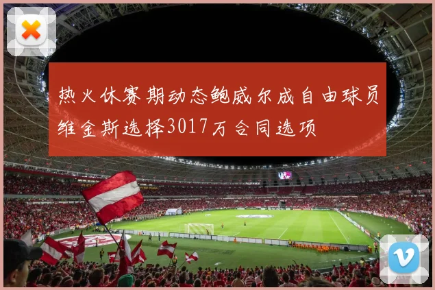 热火休赛期动态鲍威尔成自由球员维金斯选择3017万合同选项