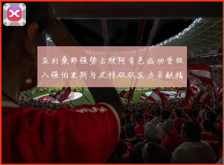 亚利桑那强势击败阿肯色成功晋级八强伯里斯与皮特双双发力贡献精彩表现