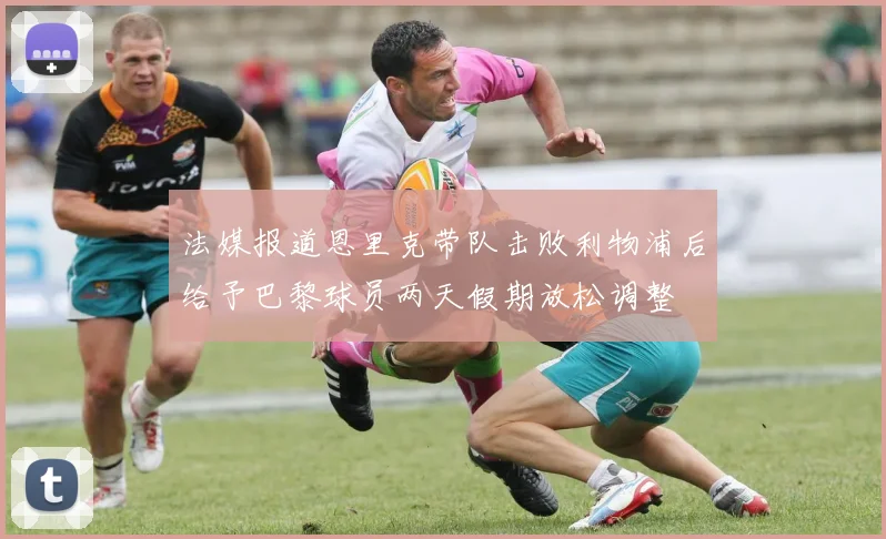 法媒报道恩里克带队击败利物浦后给予巴黎球员两天假期放松调整