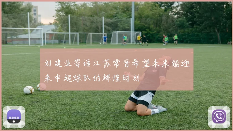 刘建业寄语江苏常晋希望未来能迎来中超球队的辉煌时刻