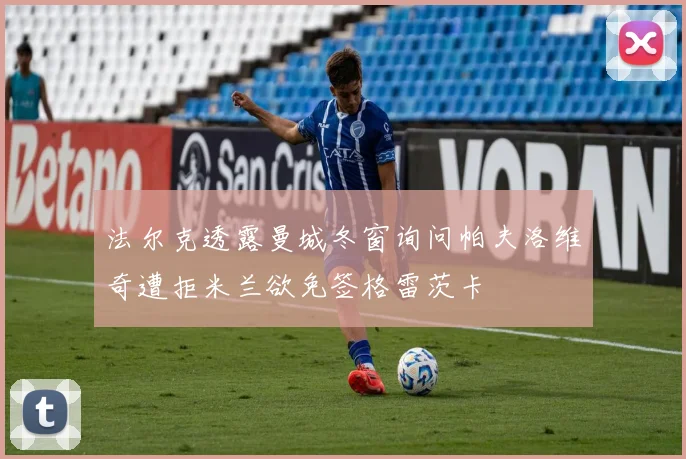 法尔克透露曼城冬窗询问帕夫洛维奇遭拒米兰欲免签格雷茨卡
