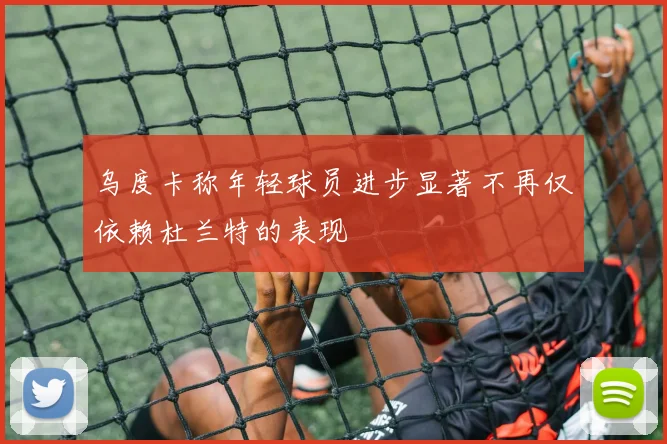 乌度卡称年轻球员进步显著不再仅依赖杜兰特的表现