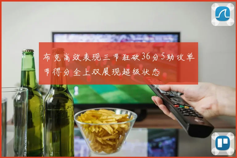 布克高效表现三节狂砍36分5助攻单节得分全上双展现超级状态