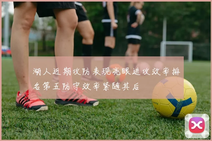 湖人近期攻防表现亮眼进攻效率排名第五防守效率紧随其后