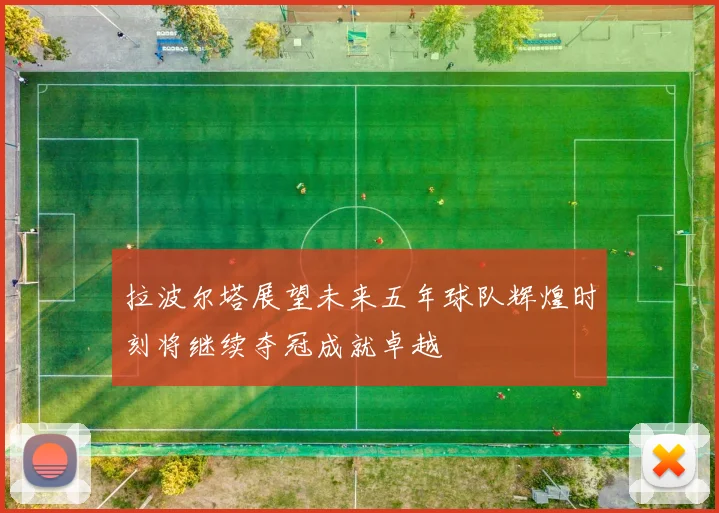 拉波尔塔展望未来五年球队辉煌时刻将继续夺冠成就卓越