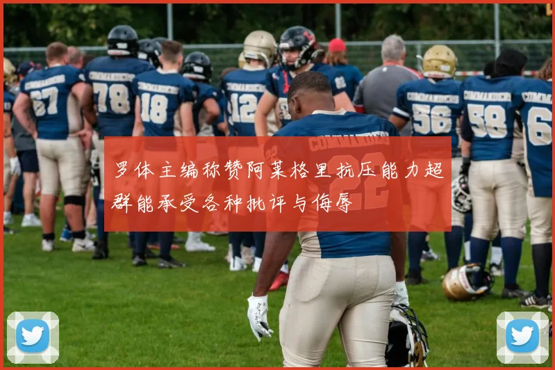 罗体主编称赞阿莱格里抗压能力超群能承受各种批评与侮辱