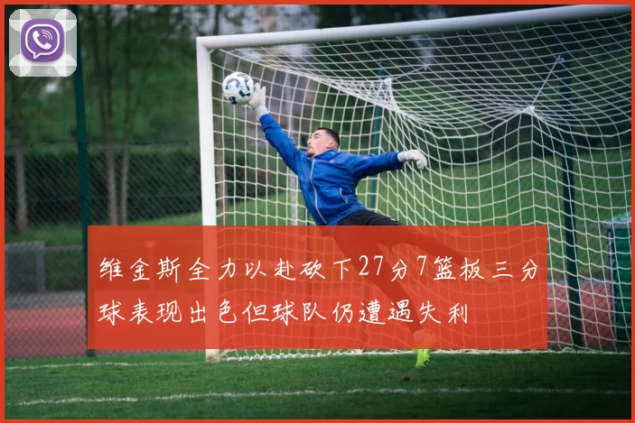 维金斯全力以赴砍下27分7篮板三分球表现出色但球队仍遭遇失利