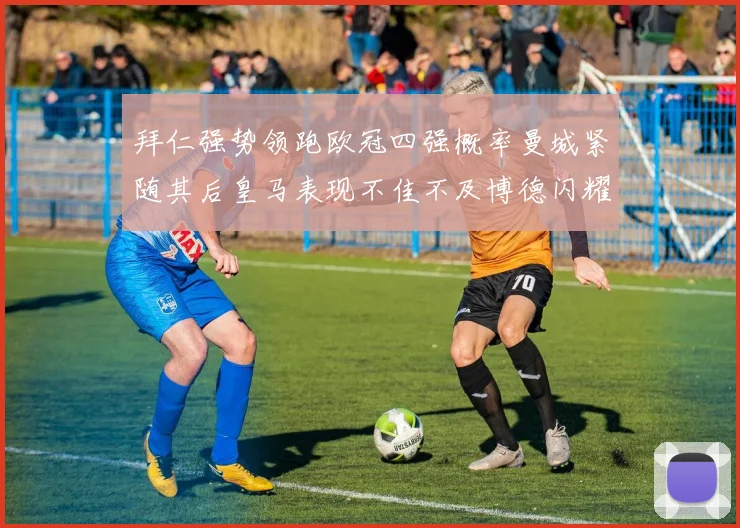 拜仁强势领跑欧冠四强概率曼城紧随其后皇马表现不佳不及博德闪耀