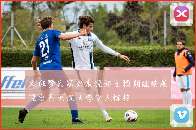 文班赞瓦塞尔表现超出预期继续展现出色竞技状态令人惊艳