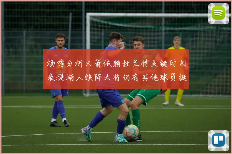 杨鸣分析火箭依赖杜兰特关键时刻表现湖人缺阵大将仍有其他球员挺身而出