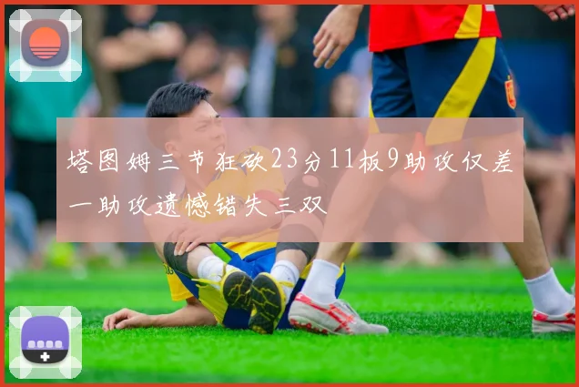 塔图姆三节狂砍23分11板9助攻仅差一助攻遗憾错失三双