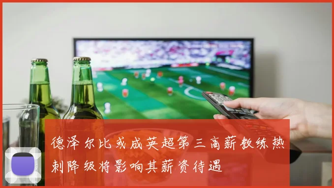 德泽尔比或成英超第三高薪教练热刺降级将影响其薪资待遇