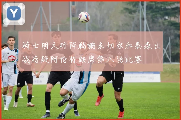 骑士明天对阵鹈鹕米切尔和泰森出战存疑阿伦将缺席第八场比赛