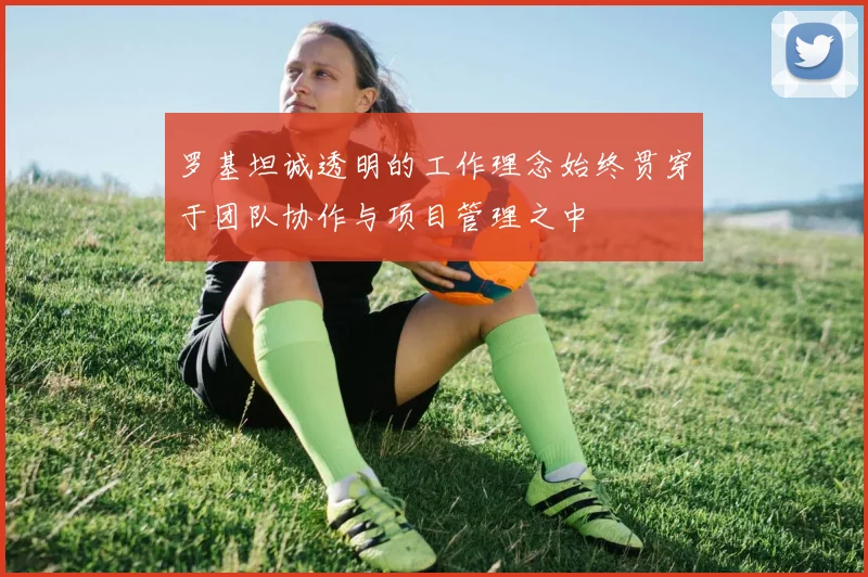 罗基坦诚透明的工作理念始终贯穿于团队协作与项目管理之中