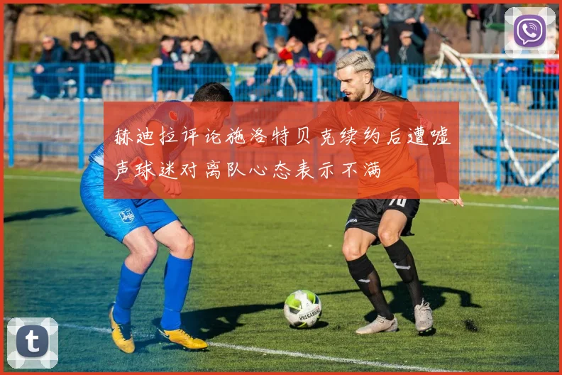赫迪拉评论施洛特贝克续约后遭嘘声球迷对离队心态表示不满