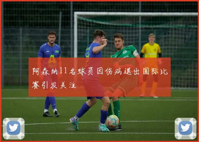 阿森纳11名球员因伤病退出国际比赛引发关注