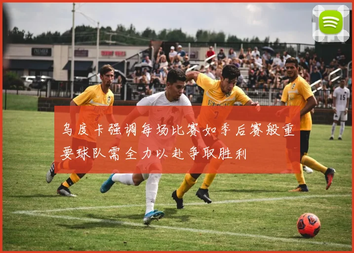 乌度卡强调每场比赛如季后赛般重要球队需全力以赴争取胜利