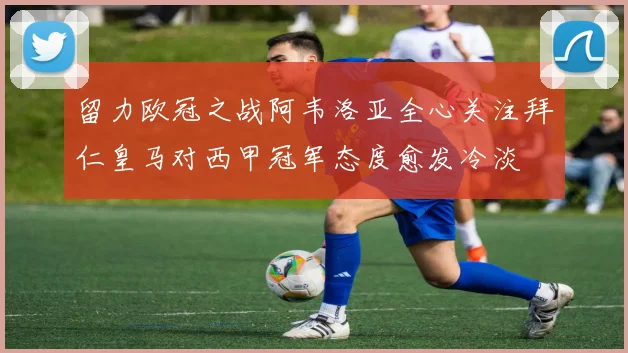 留力欧冠之战阿韦洛亚全心关注拜仁皇马对西甲冠军态度愈发冷淡