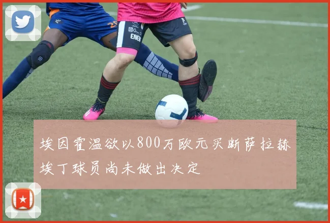 埃因霍温欲以800万欧元买断萨拉赫埃丁球员尚未做出决定