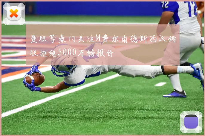 曼联等豪门关注M费尔南德斯西汉姆联拒绝5000万镑报价
