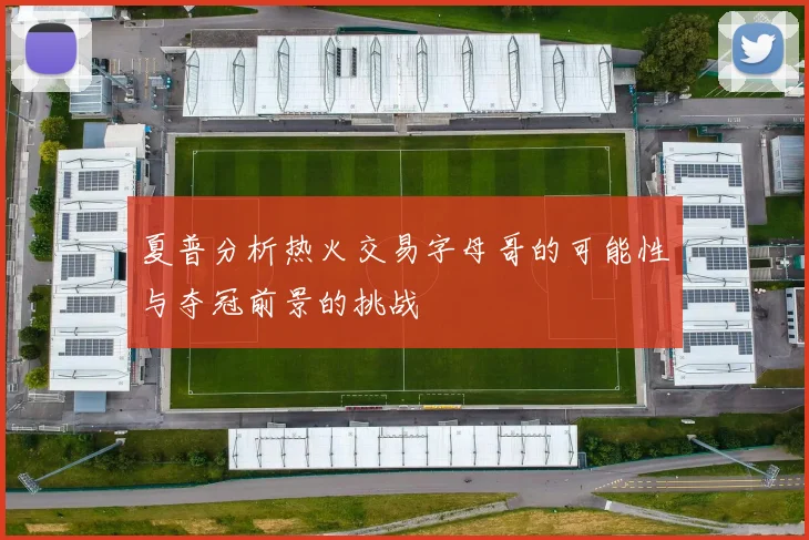 夏普分析热火交易字母哥的可能性与夺冠前景的挑战