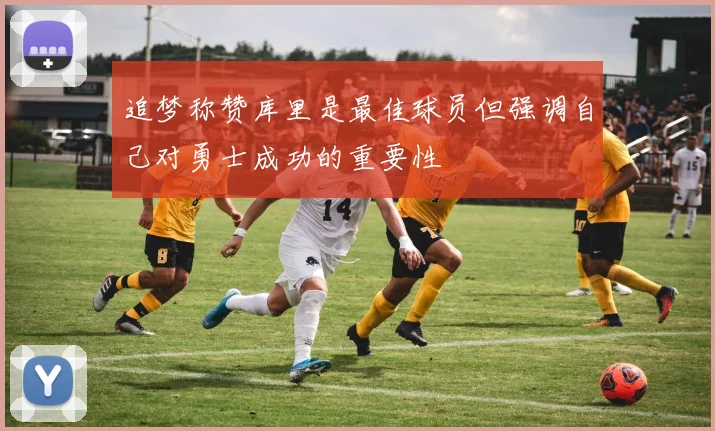 追梦称赞库里是最佳球员但强调自己对勇士成功的重要性