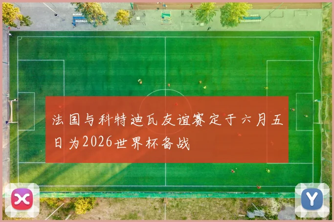 法国与科特迪瓦友谊赛定于六月五日为2026世界杯备战