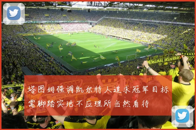 塔图姆强调凯尔特人追求冠军目标需脚踏实地不应理所当然看待