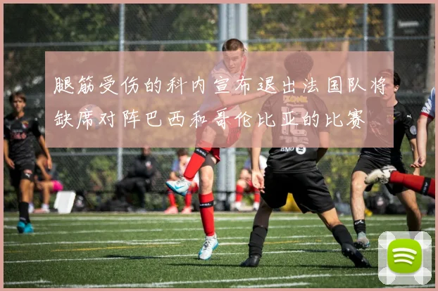 腿筋受伤的科内宣布退出法国队将缺席对阵巴西和哥伦比亚的比赛