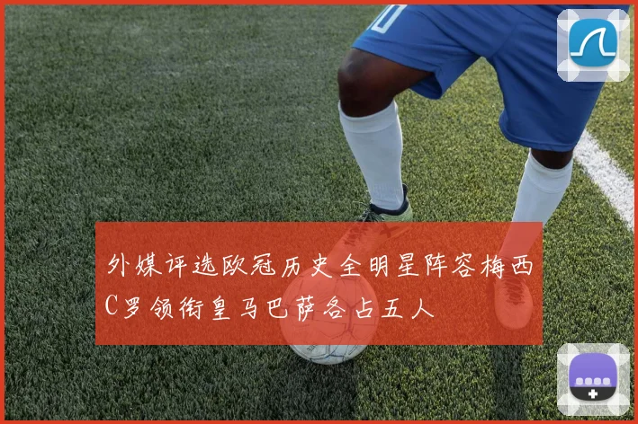 外媒评选欧冠历史全明星阵容梅西C罗领衔皇马巴萨各占五人