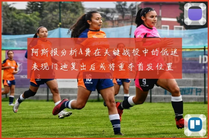 阿斯报分析A费在关键战役中的低迷表现门迪复出后或将重夺首发位置