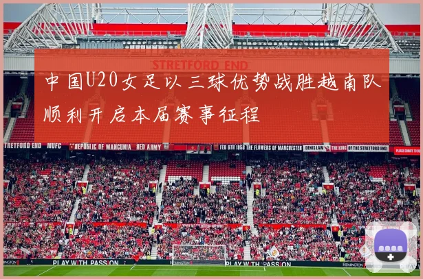 中国U20女足以三球优势战胜越南队顺利开启本届赛事征程
