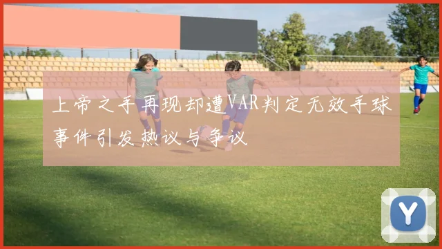 上帝之手再现却遭VAR判定无效手球事件引发热议与争议