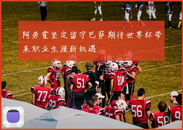 阿劳霍坚定留守巴萨期待世界杯带来职业生涯新机遇