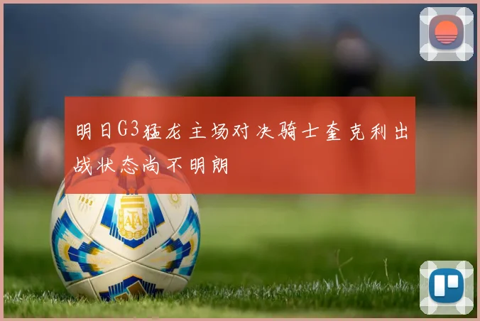 明日G3猛龙主场对决骑士奎克利出战状态尚不明朗