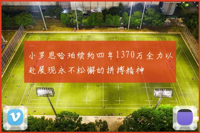 小罗恩哈珀续约四年1370万全力以赴展现永不松懈的拼搏精神